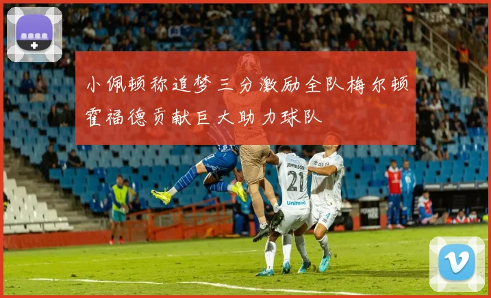 小佩顿称追梦三分激励全队梅尔顿霍福德贡献巨大助力球队