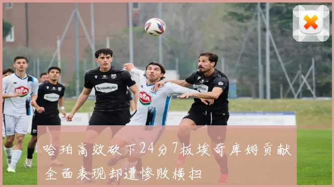 哈珀高效砍下24分7板埃奇库姆贡献全面表现却遭惨败横扫