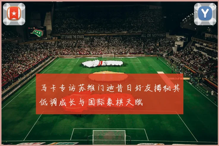 马卡专访苏维门迪昔日好友揭秘其低调成长与国际象棋天赋