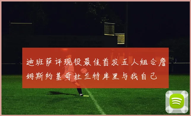 迪班萨评现役最佳首发五人组合詹姆斯约基奇杜兰特库里与我自己