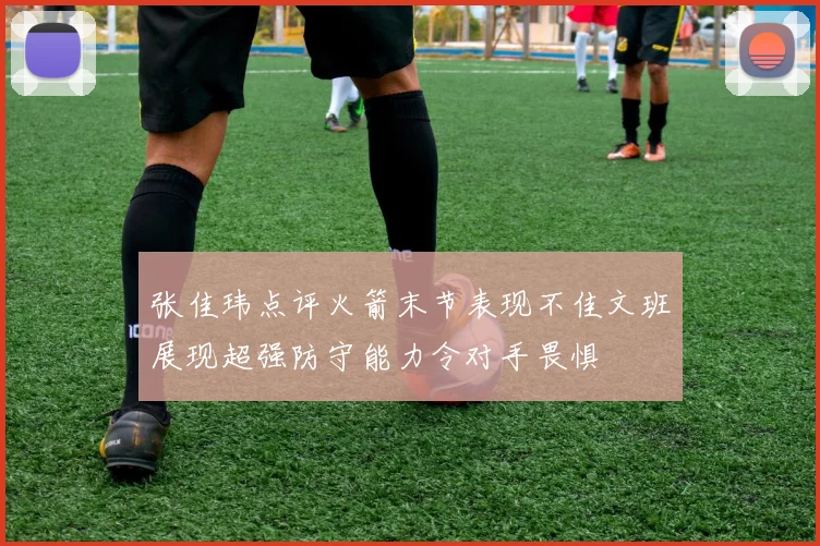 张佳玮点评火箭末节表现不佳文班展现超强防守能力令对手畏惧