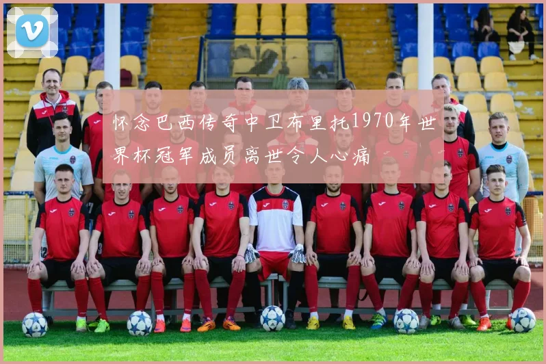 怀念巴西传奇中卫布里托1970年世界杯冠军成员离世令人心痛