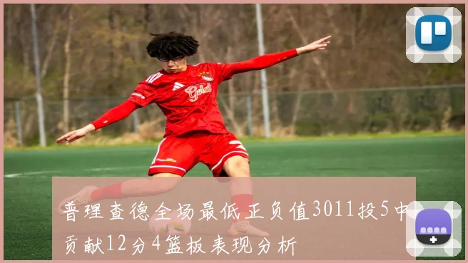 普理查德全场最低正负值3011投5中贡献12分4篮板表现分析