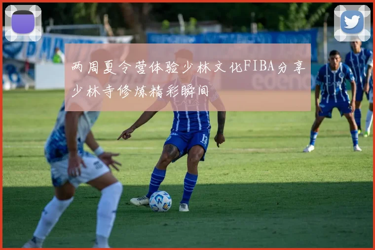 两周夏令营体验少林文化FIBA分享少林寺修炼精彩瞬间