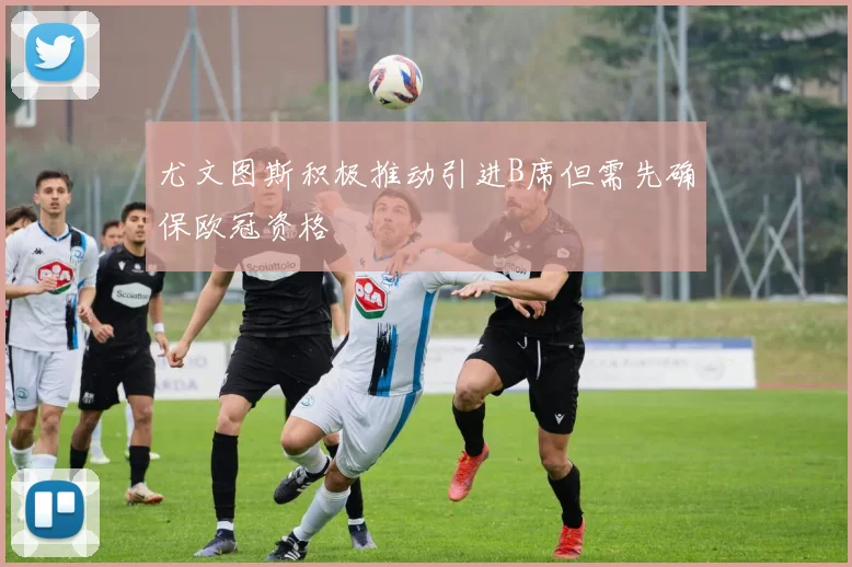 尤文图斯积极推动引进B席但需先确保欧冠资格
