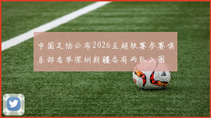 中国足协公布2026五超联赛参赛俱乐部名单深圳新疆各有两队入围