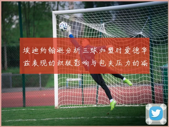 埃迪约翰逊分析三球加盟对爱德华兹表现的积极影响与包夹压力的减轻