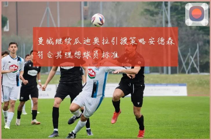 曼城继续瓜迪奥拉引援策略安德森符合其理想球员标准