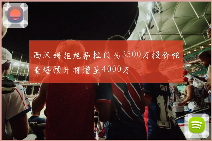 西汉姆拒绝弗拉门戈3500万报价帕奎塔预计将增至4000万