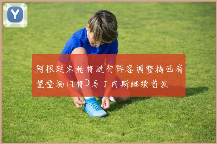 阿根廷末轮将进行阵容调整梅西有望登场门将D马丁内斯继续首发