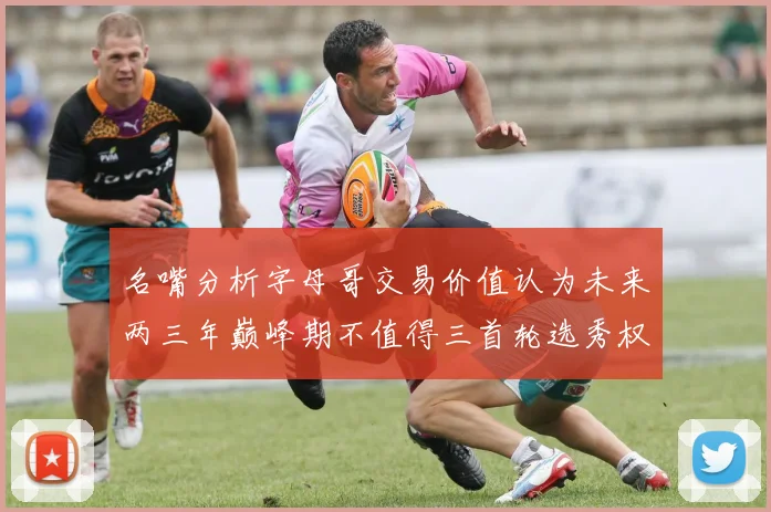 名嘴分析字母哥交易价值认为未来两三年巅峰期不值得三首轮选秀权