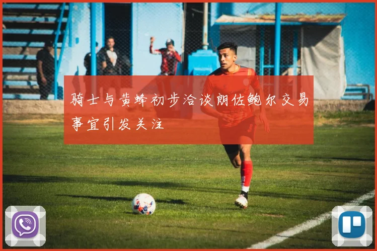 骑士与黄蜂初步洽谈朗佐鲍尔交易事宜引发关注