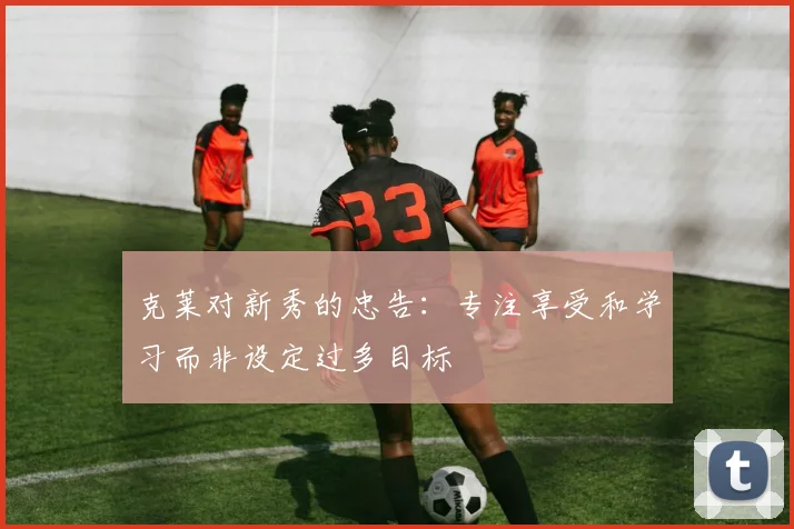 克莱对新秀的忠告：专注享受和学习而非设定过多目标