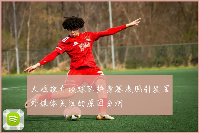 大迫敬介谈球队热身赛表现引发国外媒体关注的原因分析