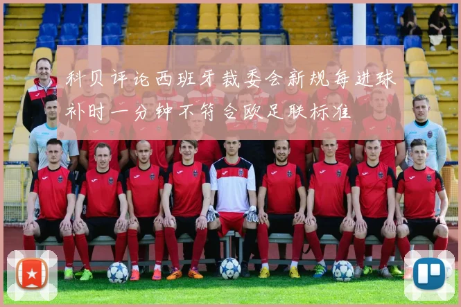 科贝评论西班牙裁委会新规每进球补时一分钟不符合欧足联标准