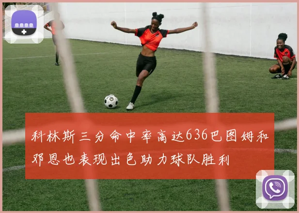 科林斯三分命中率高达636巴图姆和邓恩也表现出色助力球队胜利