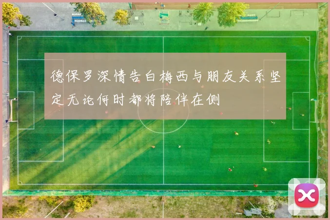 德保罗深情告白梅西与朋友关系坚定无论何时都将陪伴在侧