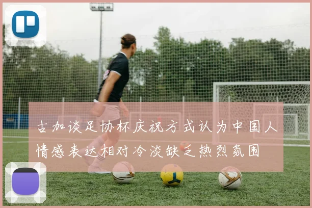 古加谈足协杯庆祝方式认为中国人情感表达相对冷淡缺乏热烈氛围